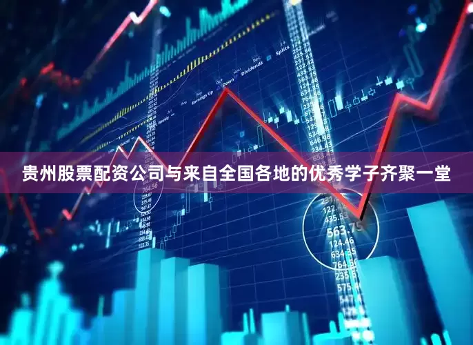 贵州股票配资公司与来自全国各地的优秀学子齐聚一堂