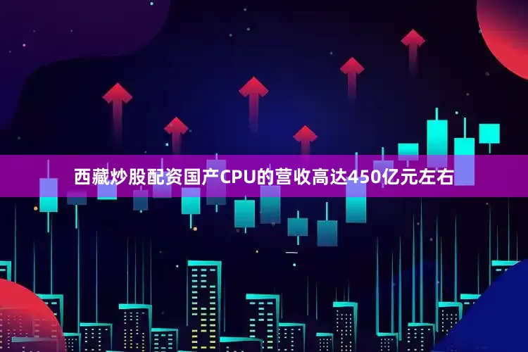 西藏炒股配资国产CPU的营收高达450亿元左右