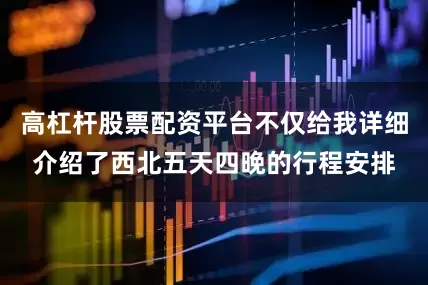 高杠杆股票配资平台不仅给我详细介绍了西北五天四晚的行程安排