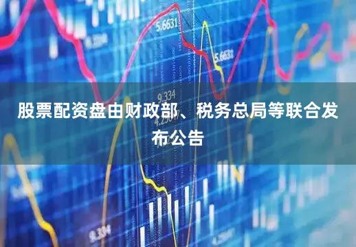 股票配资盘由财政部、税务总局等联合发布公告