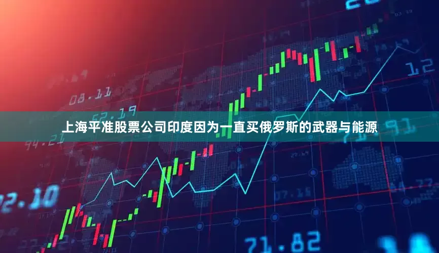 上海平准股票公司印度因为一直买俄罗斯的武器与能源