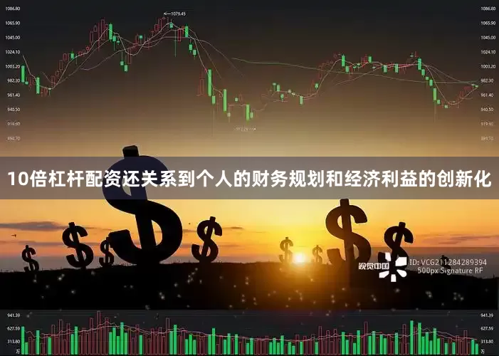 10倍杠杆配资还关系到个人的财务规划和经济利益的创新化