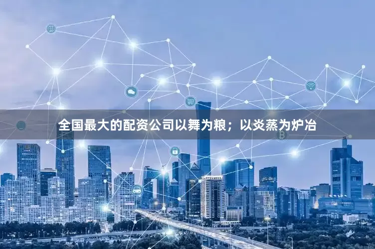 全国最大的配资公司以舞为粮；以炎蒸为炉冶
