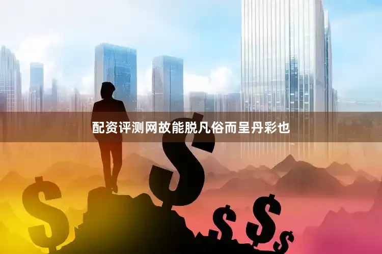 配资评测网故能脱凡俗而呈丹彩也