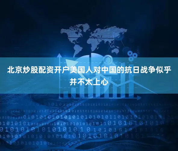 北京炒股配资开户美国人对中国的抗日战争似乎并不太上心