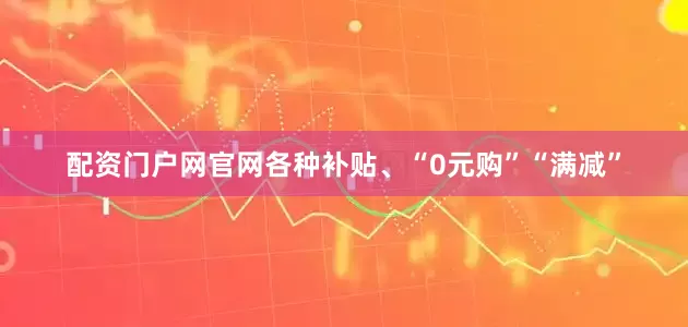 配资门户网官网各种补贴、“0元购”“满减”