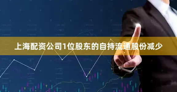 上海配资公司1位股东的自持流通股份减少