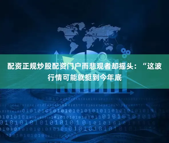 配资正规炒股配资门户而悲观者却摇头：“这波行情可能就挺到今年底