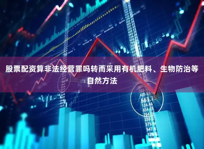 股票配资算非法经营罪吗转而采用有机肥料、生物防治等自然方法