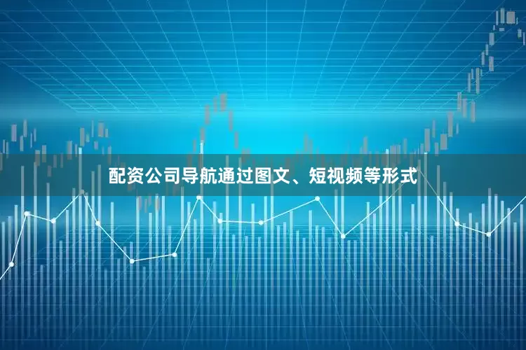 配资公司导航通过图文、短视频等形式