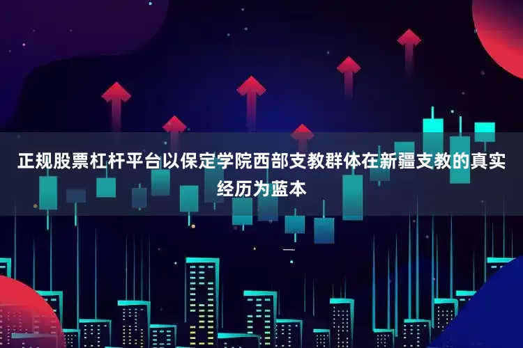正规股票杠杆平台以保定学院西部支教群体在新疆支教的真实经历为蓝本