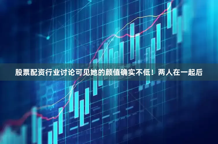 股票配资行业讨论可见她的颜值确实不低！两人在一起后