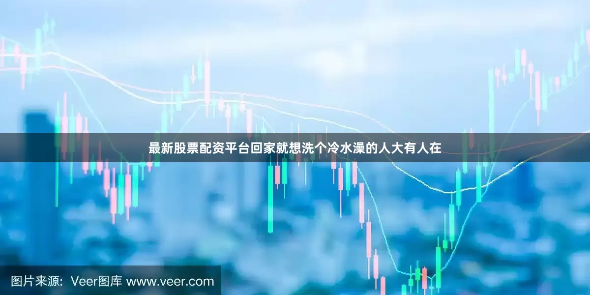 最新股票配资平台回家就想洗个冷水澡的人大有人在