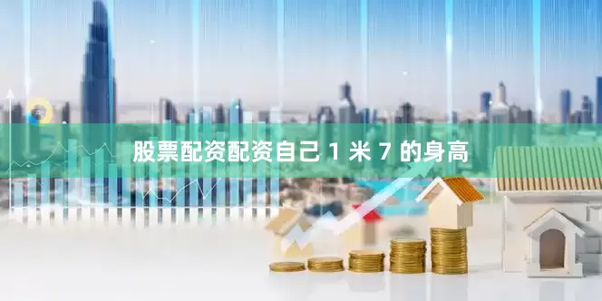 股票配资配资自己 1 米 7 的身高
