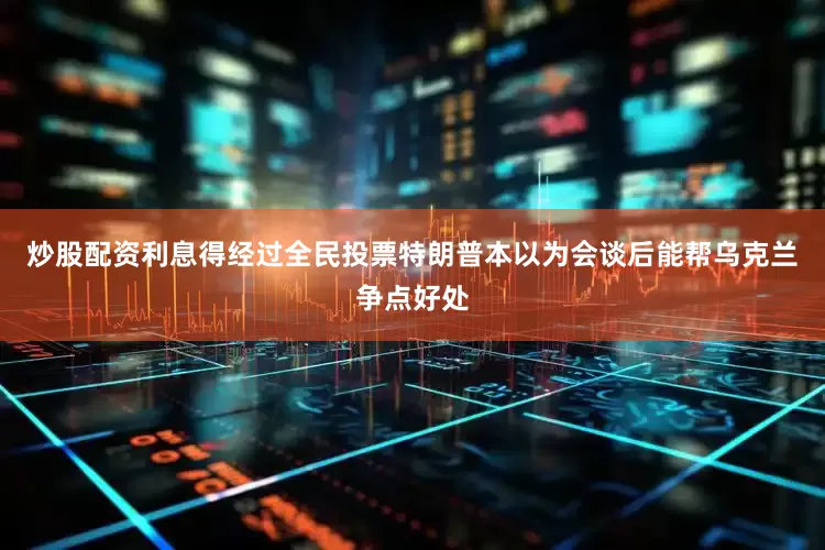 炒股配资利息得经过全民投票特朗普本以为会谈后能帮乌克兰争点好处