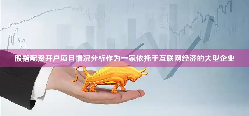 股指配资开户项目情况分析作为一家依托于互联网经济的大型企业