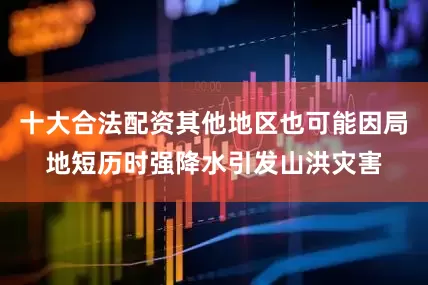 十大合法配资其他地区也可能因局地短历时强降水引发山洪灾害