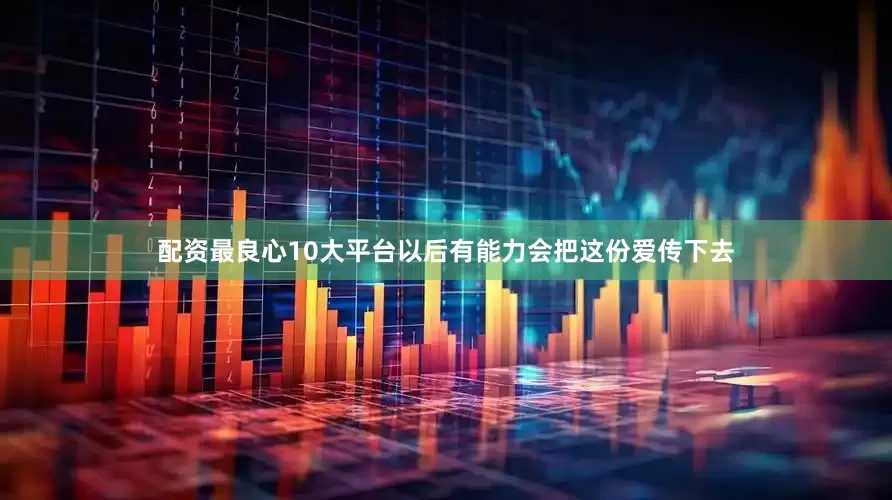 配资最良心10大平台以后有能力会把这份爱传下去