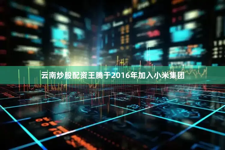 云南炒股配资王腾于2016年加入小米集团