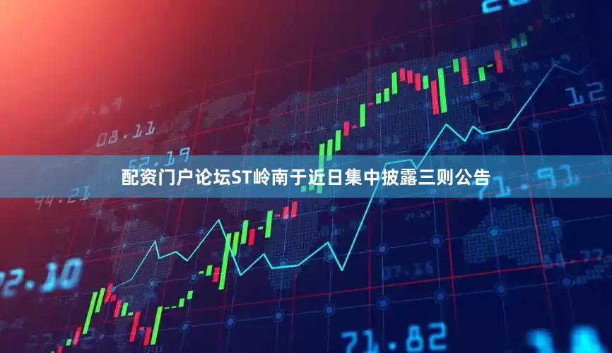 配资门户论坛ST岭南于近日集中披露三则公告