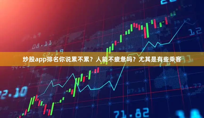 炒股app排名你说累不累？人能不疲惫吗？尤其是有些乘客