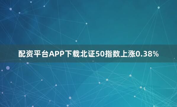 配资平台APP下载北证50指数上涨0.38%