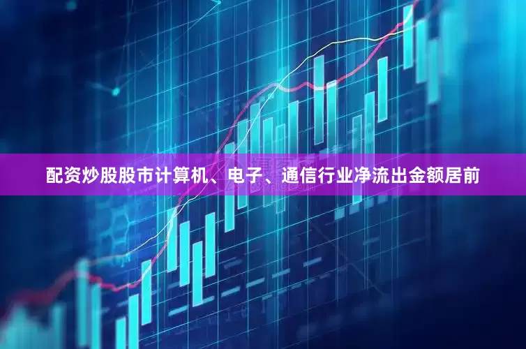 配资炒股股市计算机、电子、通信行业净流出金额居前