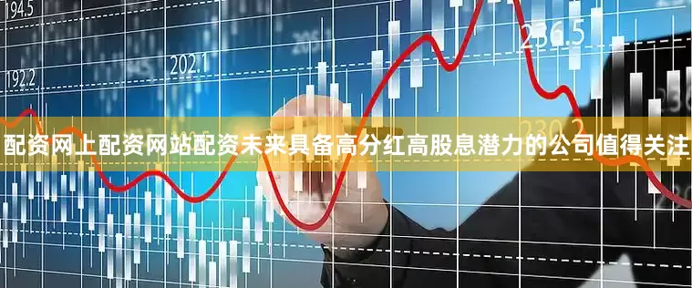 配资网上配资网站配资未来具备高分红高股息潜力的公司值得关注