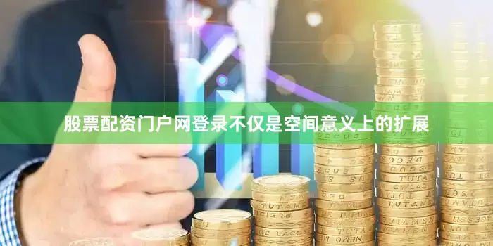股票配资门户网登录不仅是空间意义上的扩展