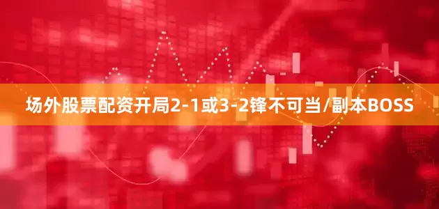 场外股票配资开局2-1或3-2锋不可当/副本BOSS