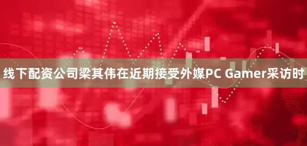 线下配资公司梁其伟在近期接受外媒PC Gamer采访时