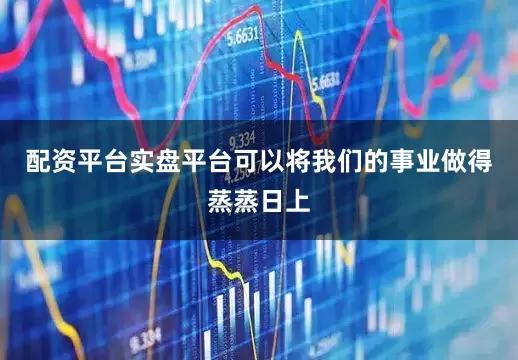 配资平台实盘平台可以将我们的事业做得蒸蒸日上