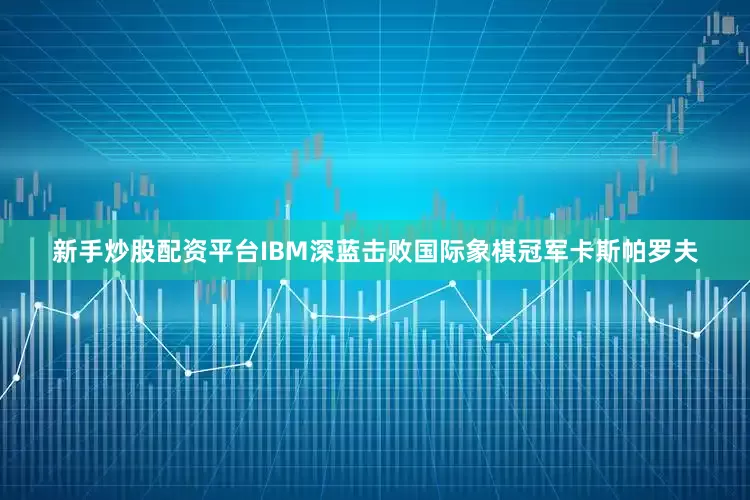 新手炒股配资平台IBM深蓝击败国际象棋冠军卡斯帕罗夫