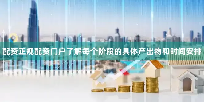 配资正规配资门户了解每个阶段的具体产出物和时间安排